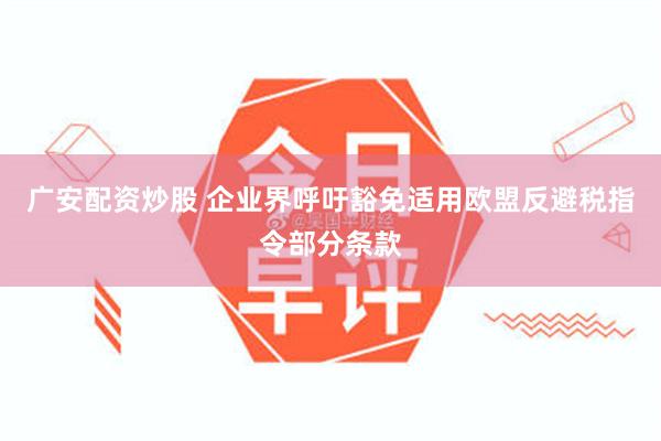 广安配资炒股 企业界呼吁豁免适用欧盟反避税指令部分条款