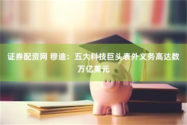 证券配资网 穆迪：五大科技巨头表外义务高达数万亿美元
