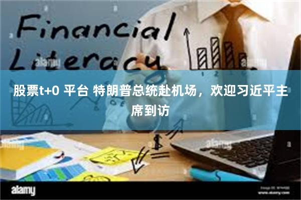 股票t+0 平台 特朗普总统赴机场，欢迎习近平主席到访
