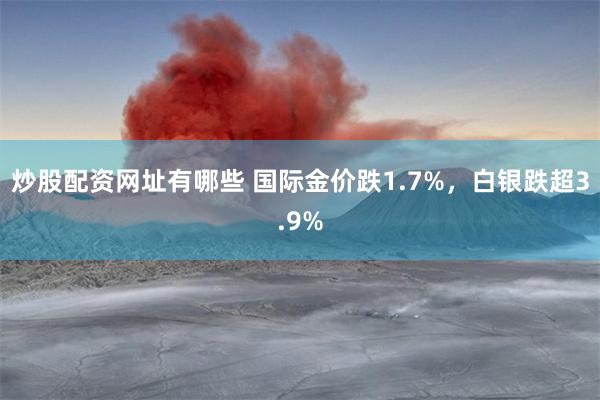 炒股配资网址有哪些 国际金价跌1.7%，白银跌超3.9%