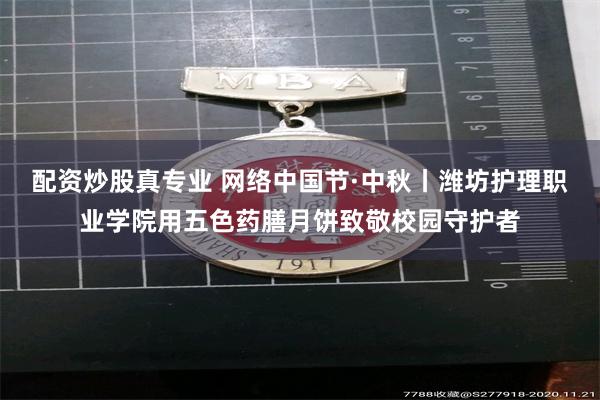 配资炒股真专业 网络中国节·中秋丨潍坊护理职业学院用五色药膳月饼致敬校园守护者