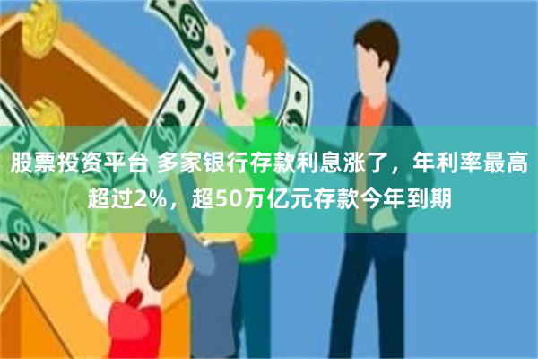 股票投资平台 多家银行存款利息涨了，年利率最高超过2%，超50万亿元存款今年到期