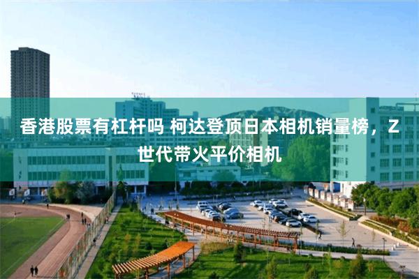 香港股票有杠杆吗 柯达登顶日本相机销量榜，Z世代带火平价相机