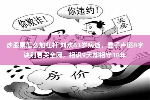 炒股票怎么加杠杆 刘欢63岁病逝,妻子卢璐8字诀别看哭全网,相识9天却相守38年