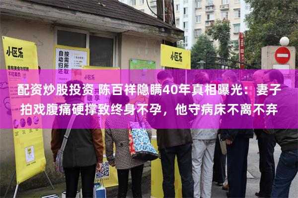 配资炒股投资 陈百祥隐瞒40年真相曝光:妻子拍戏腹痛硬撑致终身不孕,他守病床不离不弃
