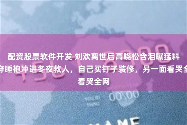 配资股票软件开发 刘欢离世后高晓松含泪曝猛料：穿睡袍冲进冬夜救人，自己买钉子装修，另一面看哭全网