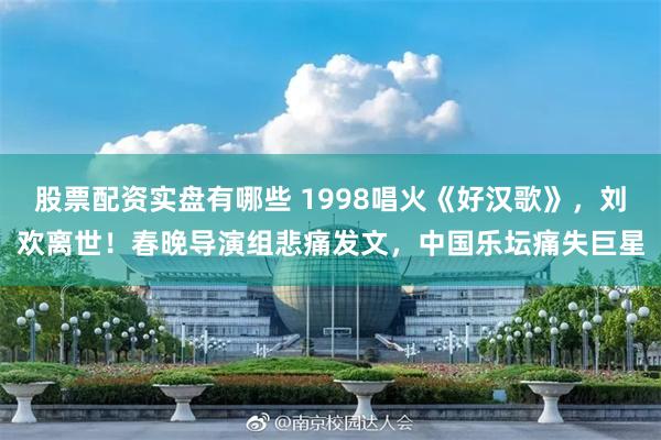 股票配资实盘有哪些 1998唱火《好汉歌》，刘欢离世！春晚导演组悲痛发文，中国乐坛痛失巨星