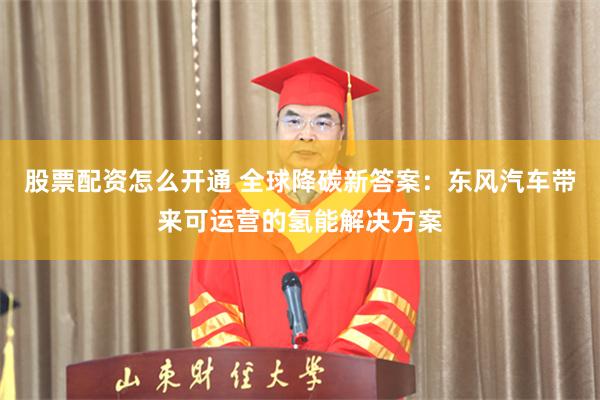 股票配资怎么开通 全球降碳新答案：东风汽车带来可运营的氢能解决方案