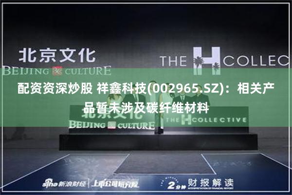 配资资深炒股 祥鑫科技(002965.SZ)：相关产品暂未涉及碳纤维材料