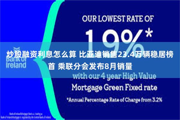 炒股融资利息怎么算 比亚迪销售23.4万辆稳居榜首 乘联分会发布8月销量