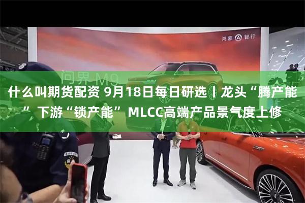 什么叫期货配资 9月18日每日研选丨龙头“腾产能” 下游“锁产能” MLCC高端产品景气度上修