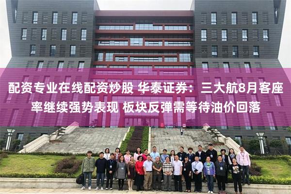 配资专业在线配资炒股 华泰证券:三大航8月客座率继续强势表现 板块反弹需等待油价回落