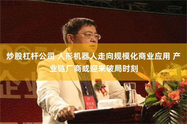 炒股杠杆公司 人形机器人走向规模化商业应用 产业链厂商或迎来破局时刻