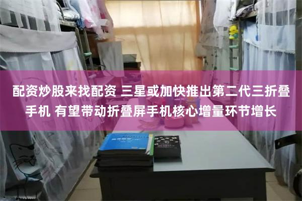 配资炒股来找配资 三星或加快推出第二代三折叠手机 有望带动折叠屏手机核心增量环节增长