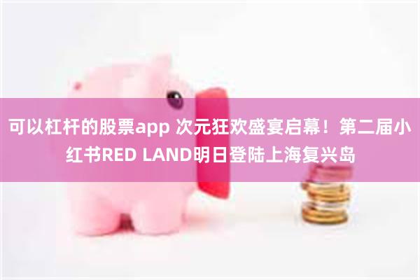 可以杠杆的股票app 次元狂欢盛宴启幕！第二届小红书RED LAND明日登陆上海复兴岛