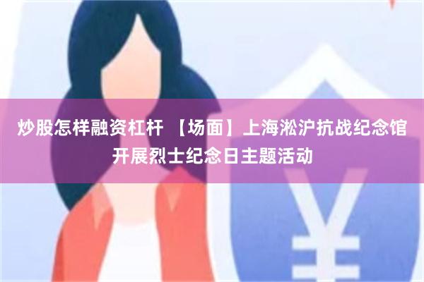 炒股怎样融资杠杆 【场面】上海淞沪抗战纪念馆开展烈士纪念日主题活动