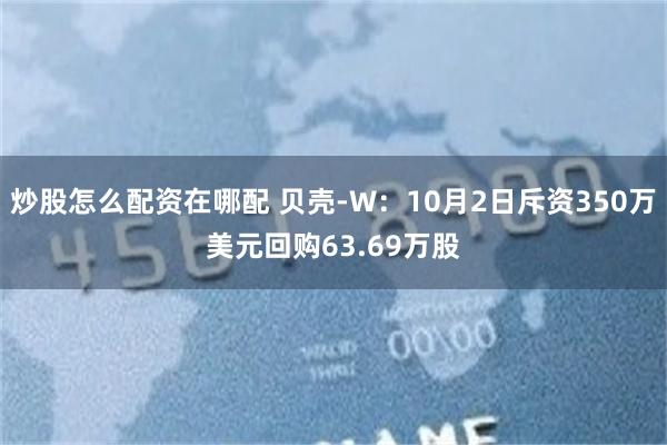 炒股怎么配资在哪配 贝壳-W：10月2日斥资350万美元回购63.69万股