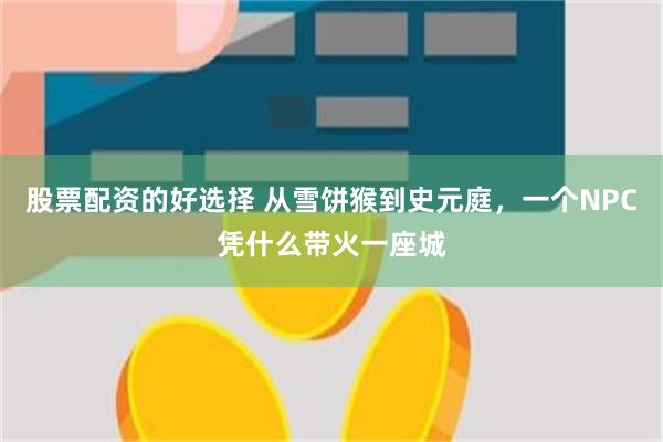 股票配资的好选择 从雪饼猴到史元庭，一个NPC凭什么带火一座城