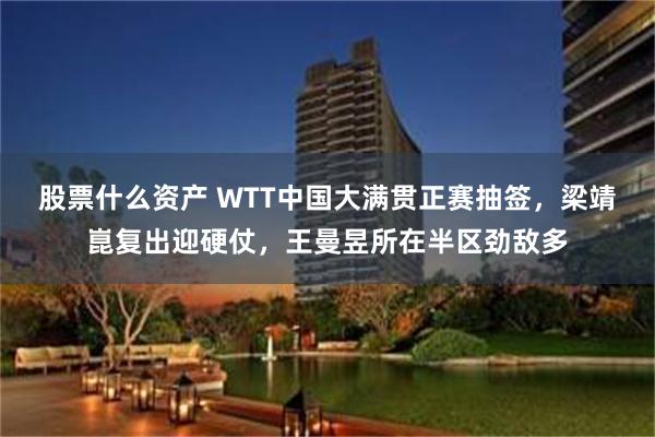 股票什么资产 WTT中国大满贯正赛抽签，梁靖崑复出迎硬仗，王曼昱所在半区劲敌多