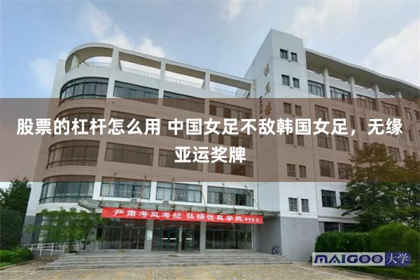 股票的杠杆怎么用 中国女足不敌韩国女足，无缘亚运奖牌
