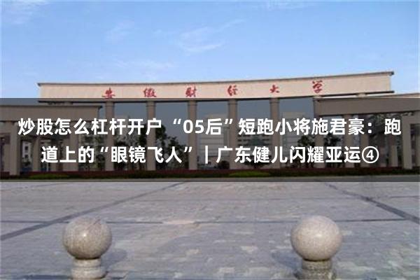 炒股怎么杠杆开户 “05后”短跑小将施君豪：跑道上的“眼镜飞人”｜广东健儿闪耀亚运④