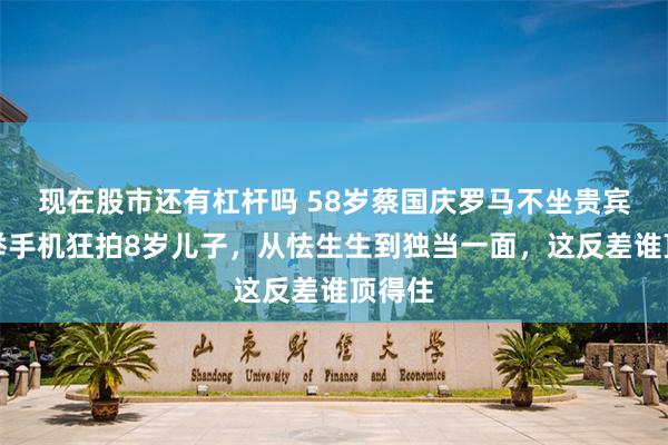 现在股市还有杠杆吗 58岁蔡国庆罗马不坐贵宾席,举手机狂拍8岁儿子,从怯生生到独当一面,这反差谁顶得住