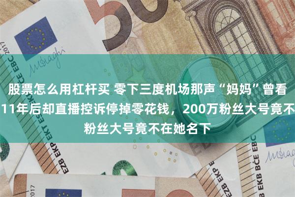 股票怎么用杠杆买 零下三度机场那声“妈妈”曾看哭全网，11年后却直播控诉停掉零花钱，200万粉丝大号竟不在她名下