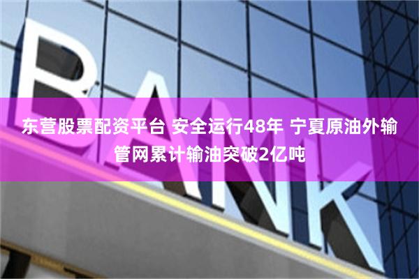 东营股票配资平台 安全运行48年 宁夏原油外输管网累计输油突破2亿吨