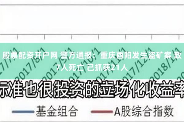 股票配资开户网 警方通报：重庆酉阳发生盗矿案 致7人死亡 已抓获21人