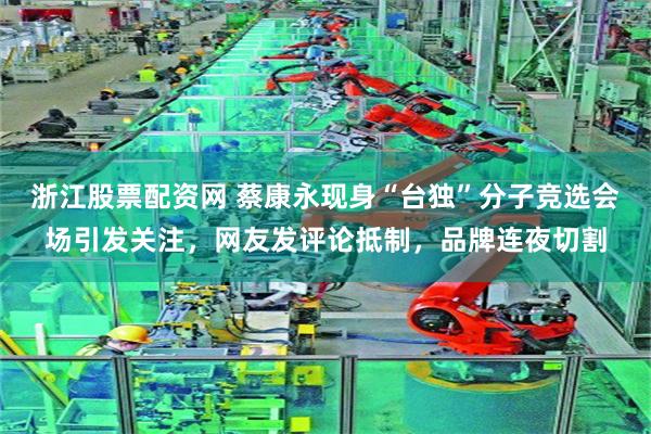 浙江股票配资网 蔡康永现身“台独”分子竞选会场引发关注，网友发评论抵制，品牌连夜切割