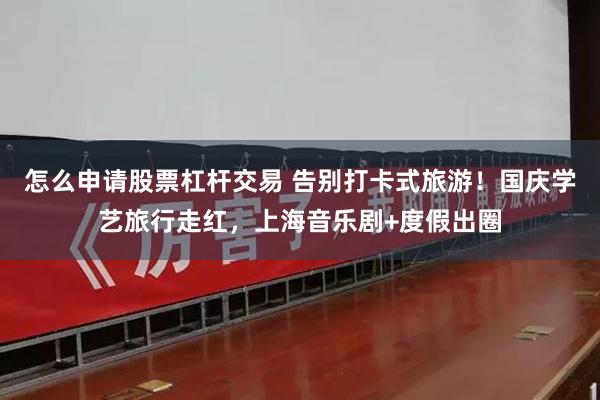 怎么申请股票杠杆交易 告别打卡式旅游！国庆学艺旅行走红，上海音乐剧+度假出圈