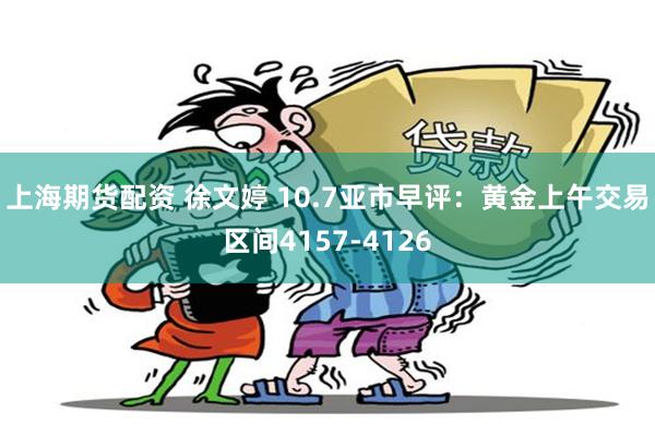 上海期货配资 徐文婷 10.7亚市早评:黄金上午交易区间4157-4126