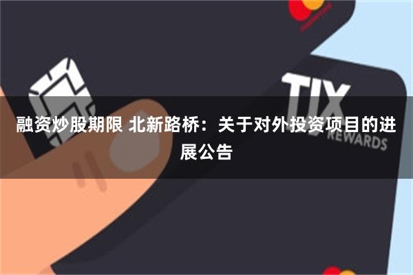 融资炒股期限 北新路桥：关于对外投资项目的进展公告