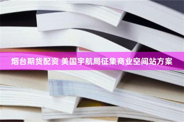 烟台期货配资 美国宇航局征集商业空间站方案