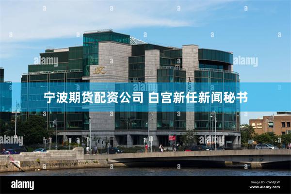 宁波期货配资公司 白宫新任新闻秘书