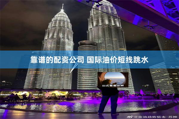 靠谱的配资公司 国际油价短线跳水