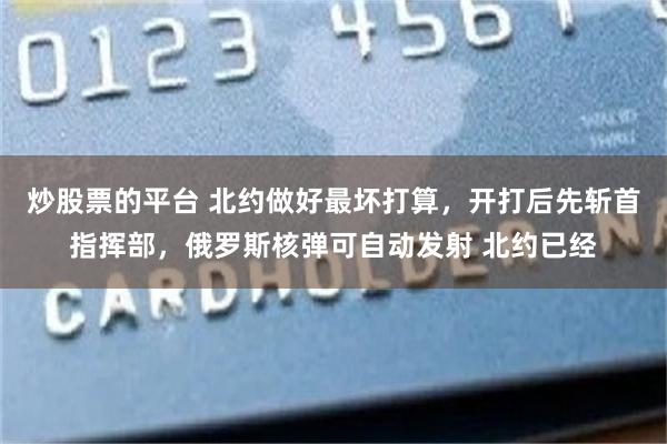 炒股票的平台 北约做好最坏打算，开打后先斩首指挥部，俄罗斯核弹可自动发射 北约已经