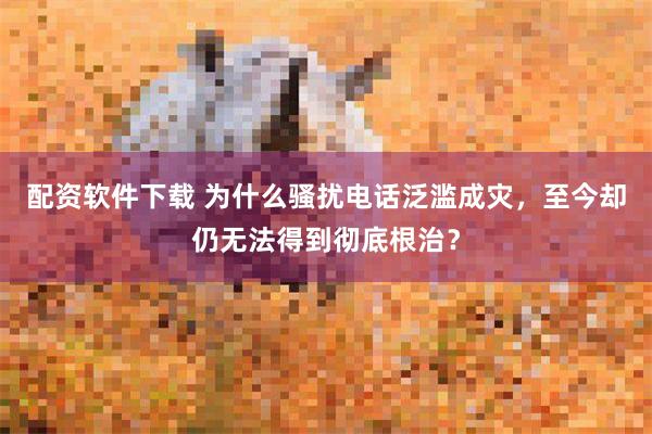 配资软件下载 为什么骚扰电话泛滥成灾，至今却仍无法得到彻底根治？