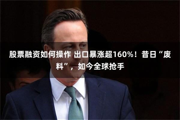 股票融资如何操作 出口暴涨超160%!昔日“废料”,如今全球抢手