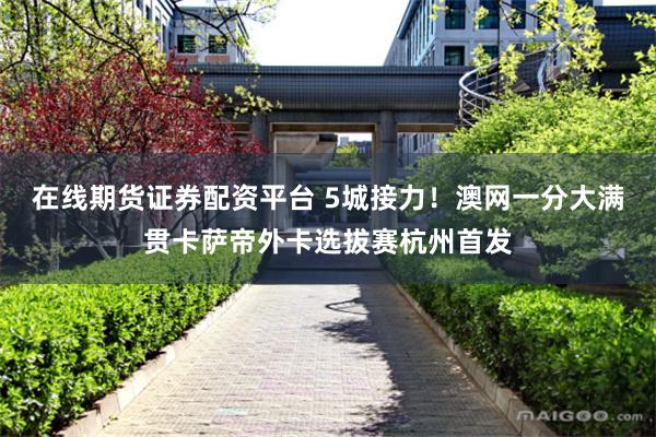 在线期货证券配资平台 5城接力！澳网一分大满贯卡萨帝外卡选拔赛杭州首发