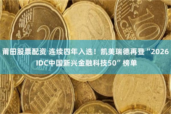 莆田股票配资 连续四年入选！凯美瑞德再登“2026 IDC中国新兴金融科技50”榜单