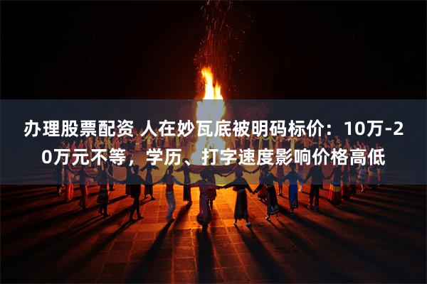 办理股票配资 人在妙瓦底被明码标价：10万-20万元不等，学历、打字速度影响价格高低