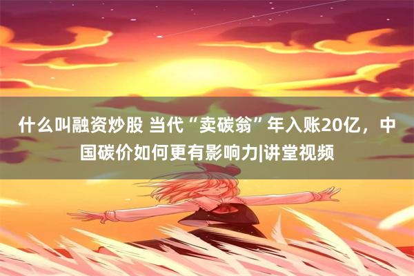 什么叫融资炒股 当代“卖碳翁”年入账20亿，中国碳价如何更有影响力|讲堂视频