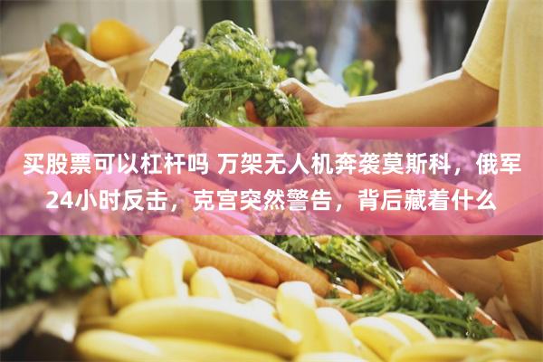 买股票可以杠杆吗 万架无人机奔袭莫斯科，俄军24小时反击，克宫突然警告，背后藏着什么