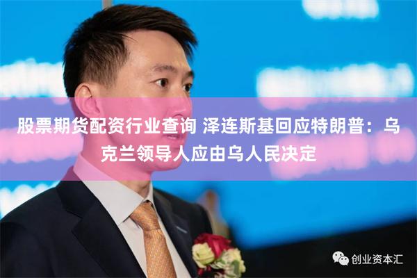 股票期货配资行业查询 泽连斯基回应特朗普：乌克兰领导人应由乌人民决定