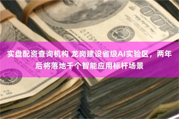 实盘配资查询机构 龙岗建设省级AI实验区，两年后将落地千个智能应用标杆场景