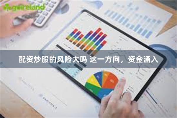 配资炒股的风险大吗 这一方向，资金涌入