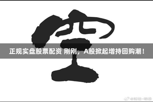 正规实盘股票配资 刚刚，A股掀起增持回购潮！