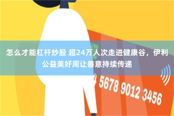 怎么才能杠杆炒股 超24万人次走进健康谷,伊利公益美好周让善意持续传递