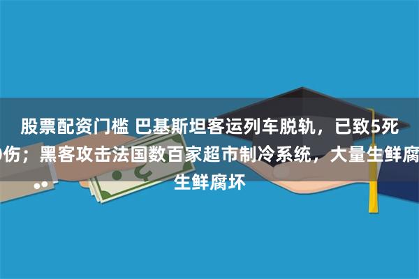 股票配资门槛 巴基斯坦客运列车脱轨，已致5死30伤；黑客攻击法国数百家超市制冷系统，大量生鲜腐坏